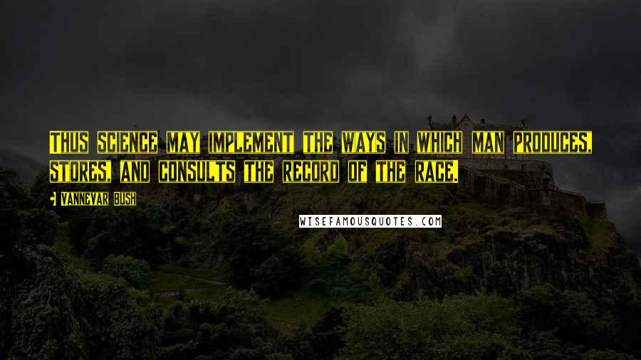 Vannevar Bush Quotes: Thus science may implement the ways in which man produces, stores, and consults the record of the race.