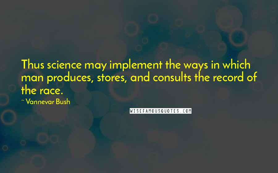 Vannevar Bush Quotes: Thus science may implement the ways in which man produces, stores, and consults the record of the race.