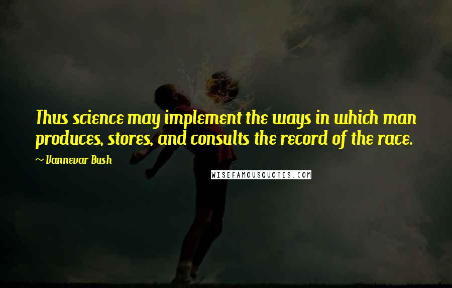 Vannevar Bush Quotes: Thus science may implement the ways in which man produces, stores, and consults the record of the race.