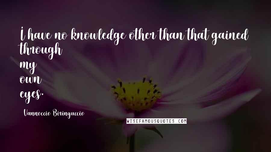 Vannoccio Biringuccio Quotes: I have no knowledge other than that gained through my own eyes.