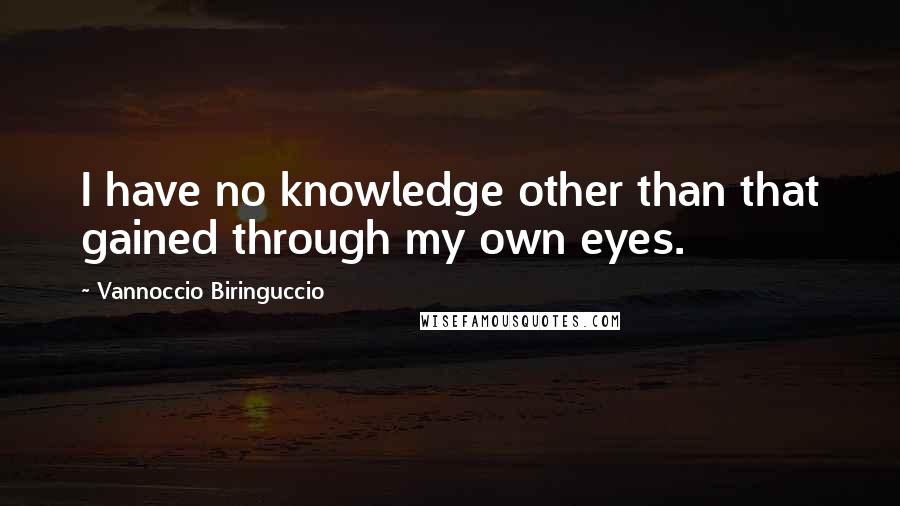 Vannoccio Biringuccio Quotes: I have no knowledge other than that gained through my own eyes.