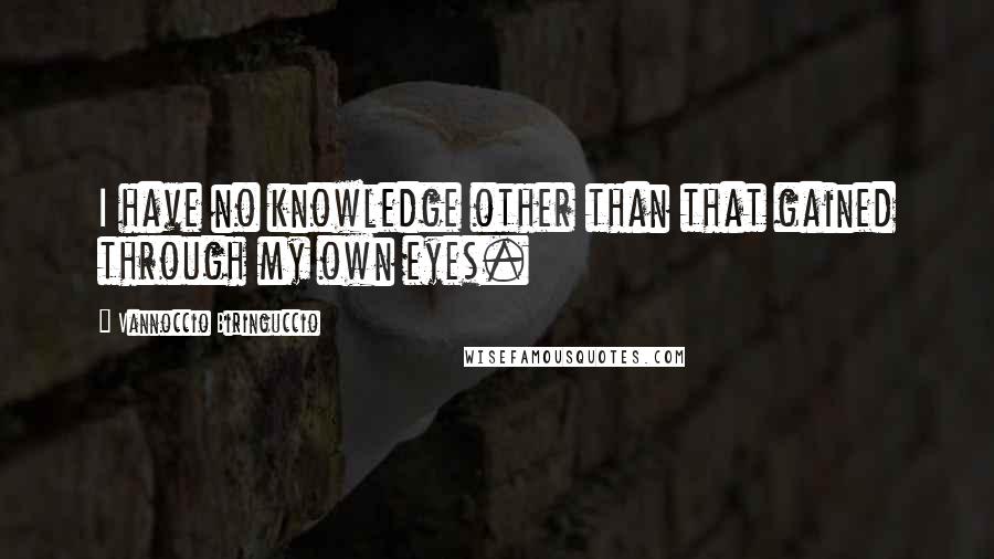 Vannoccio Biringuccio Quotes: I have no knowledge other than that gained through my own eyes.