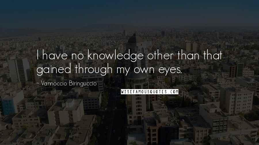 Vannoccio Biringuccio Quotes: I have no knowledge other than that gained through my own eyes.