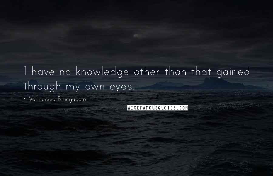Vannoccio Biringuccio Quotes: I have no knowledge other than that gained through my own eyes.