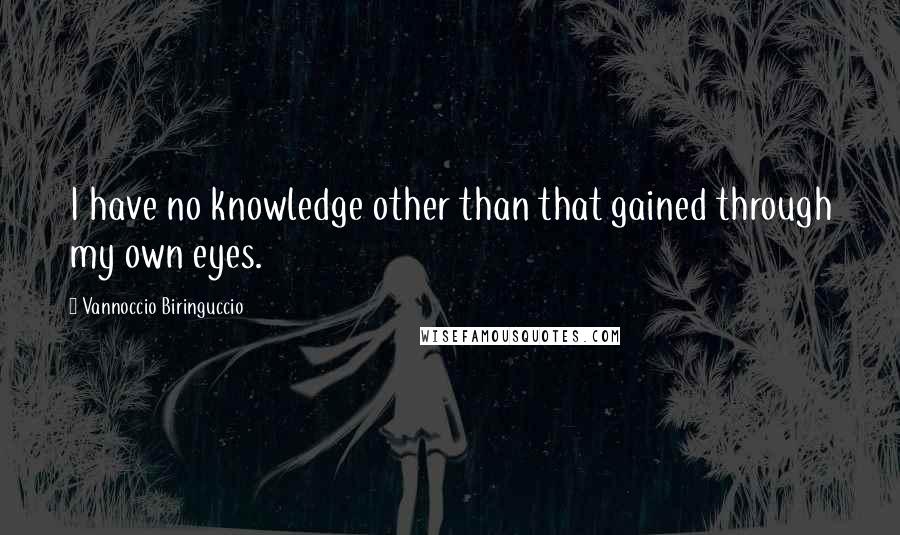 Vannoccio Biringuccio Quotes: I have no knowledge other than that gained through my own eyes.