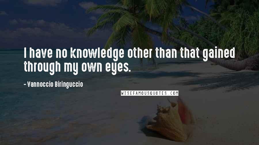 Vannoccio Biringuccio Quotes: I have no knowledge other than that gained through my own eyes.