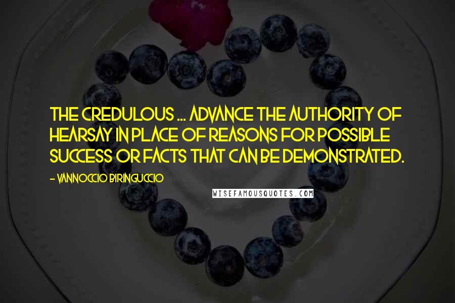 Vannoccio Biringuccio Quotes: The credulous ... advance the authority of hearsay in place of reasons for possible success or facts that can be demonstrated.