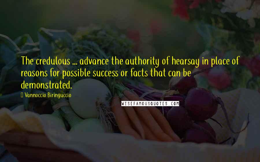 Vannoccio Biringuccio Quotes: The credulous ... advance the authority of hearsay in place of reasons for possible success or facts that can be demonstrated.