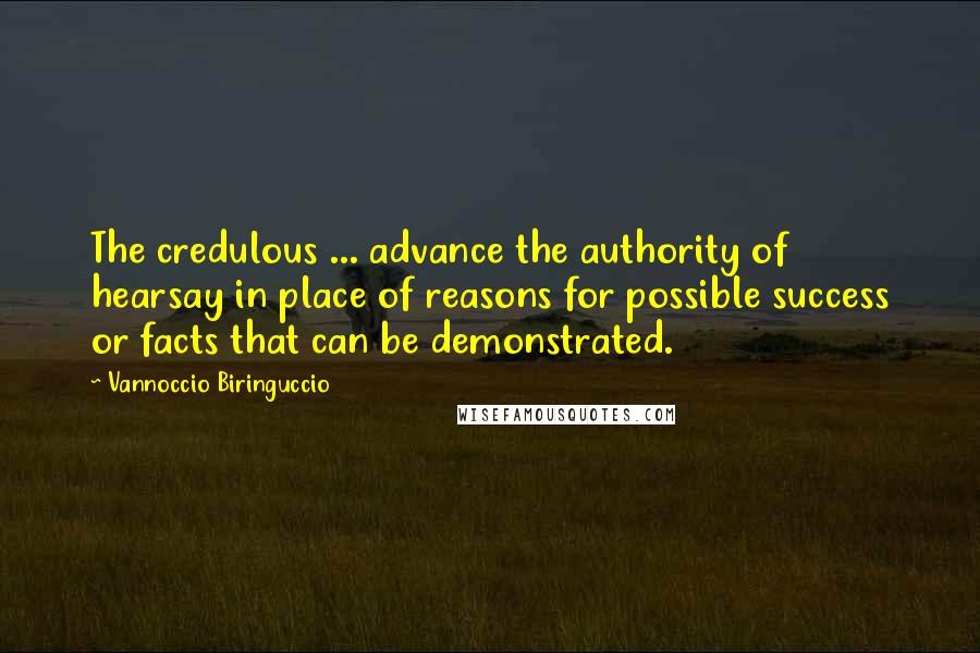 Vannoccio Biringuccio Quotes: The credulous ... advance the authority of hearsay in place of reasons for possible success or facts that can be demonstrated.