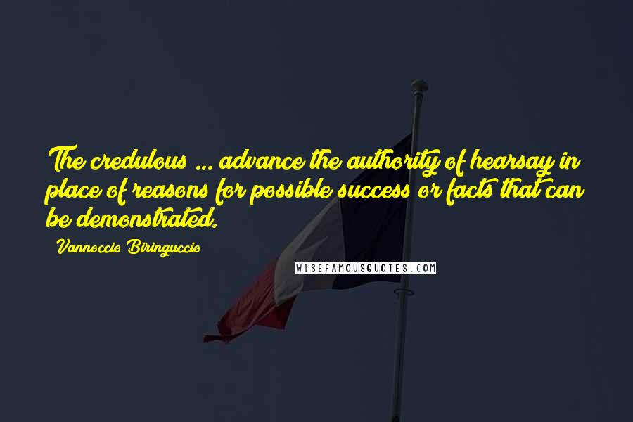 Vannoccio Biringuccio Quotes: The credulous ... advance the authority of hearsay in place of reasons for possible success or facts that can be demonstrated.
