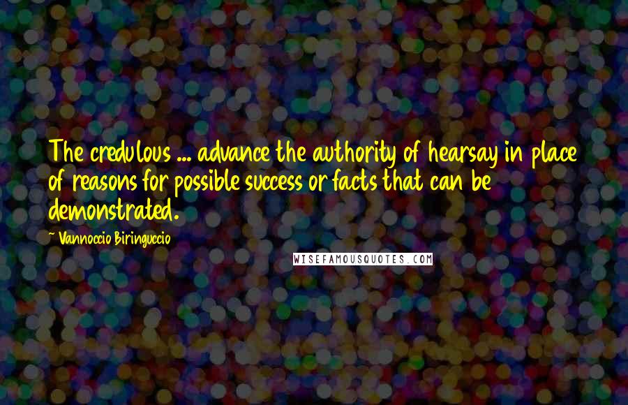 Vannoccio Biringuccio Quotes: The credulous ... advance the authority of hearsay in place of reasons for possible success or facts that can be demonstrated.