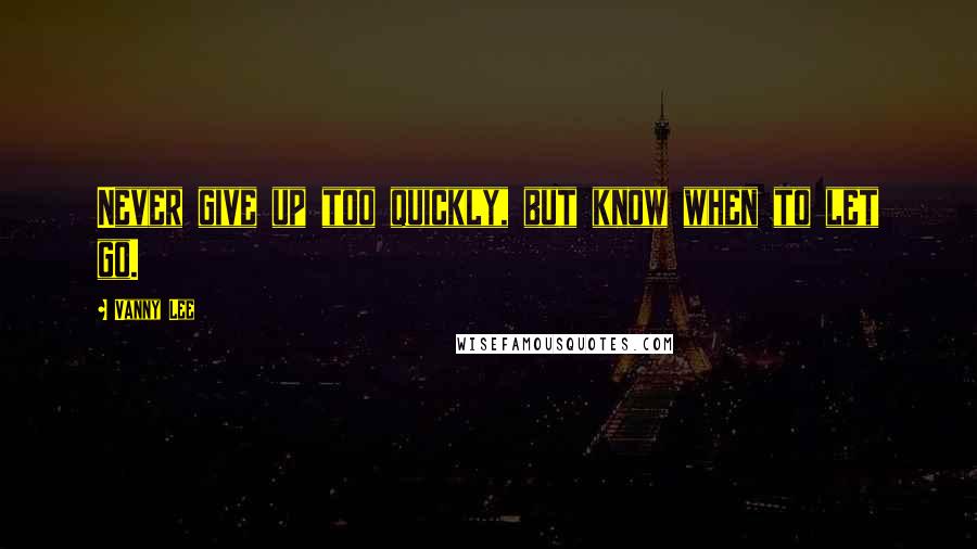 Vanny Lee Quotes: Never give up too quickly, but know when to let go.