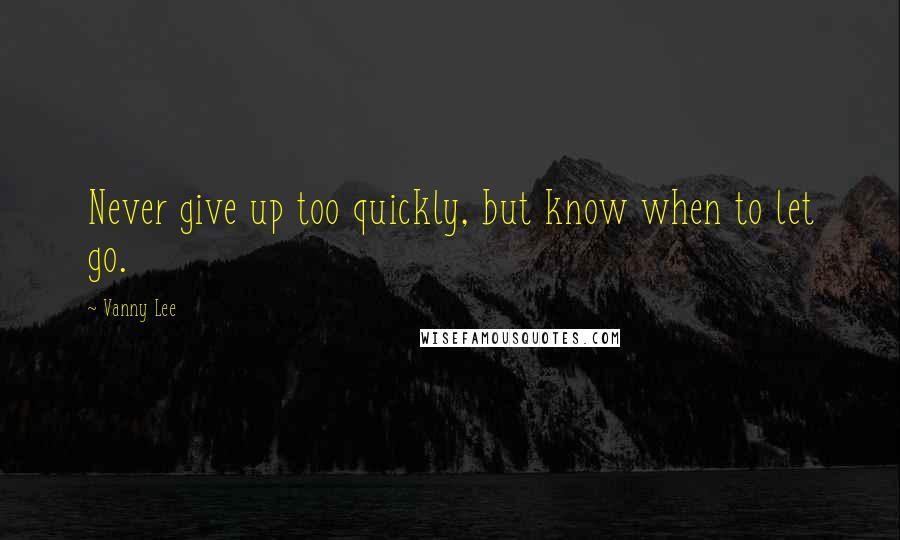 Vanny Lee Quotes: Never give up too quickly, but know when to let go.