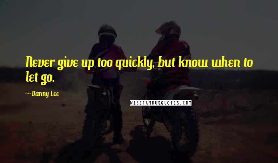 Vanny Lee Quotes: Never give up too quickly, but know when to let go.