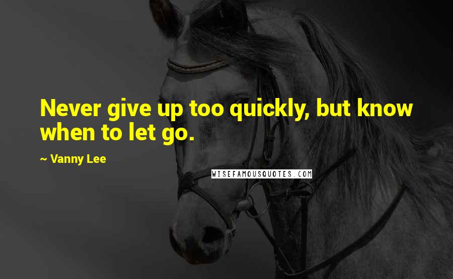 Vanny Lee Quotes: Never give up too quickly, but know when to let go.