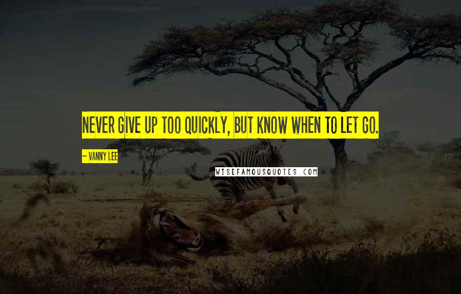 Vanny Lee Quotes: Never give up too quickly, but know when to let go.