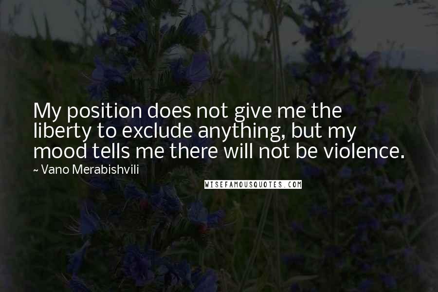 Vano Merabishvili Quotes: My position does not give me the liberty to exclude anything, but my mood tells me there will not be violence.