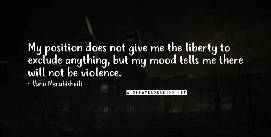 Vano Merabishvili Quotes: My position does not give me the liberty to exclude anything, but my mood tells me there will not be violence.