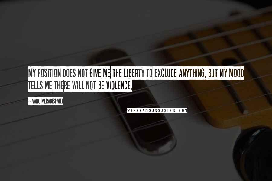 Vano Merabishvili Quotes: My position does not give me the liberty to exclude anything, but my mood tells me there will not be violence.