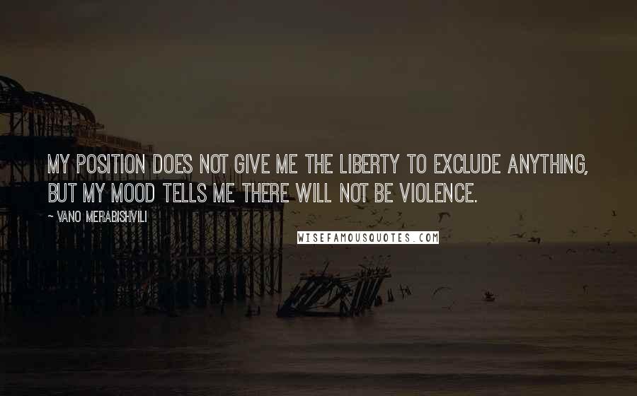 Vano Merabishvili Quotes: My position does not give me the liberty to exclude anything, but my mood tells me there will not be violence.