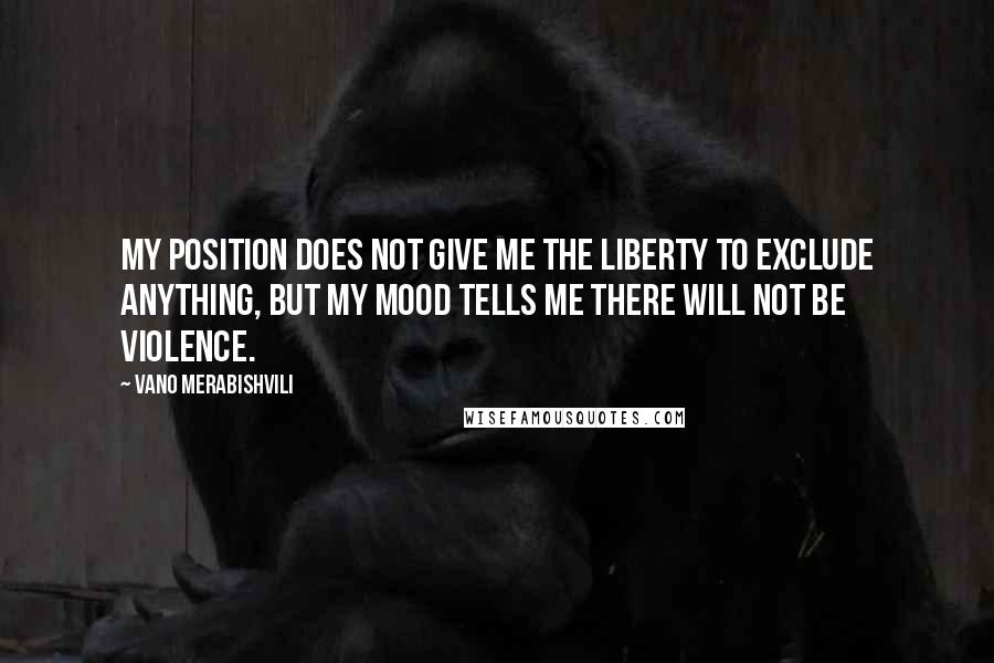 Vano Merabishvili Quotes: My position does not give me the liberty to exclude anything, but my mood tells me there will not be violence.