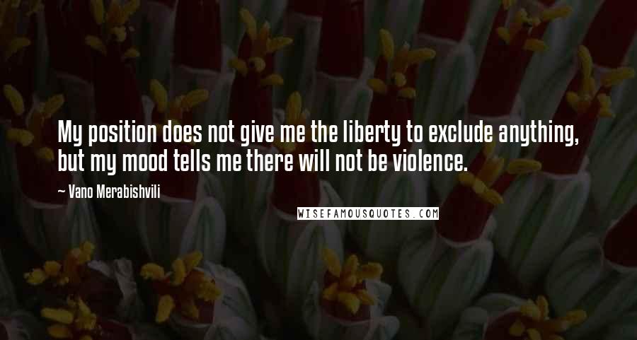 Vano Merabishvili Quotes: My position does not give me the liberty to exclude anything, but my mood tells me there will not be violence.