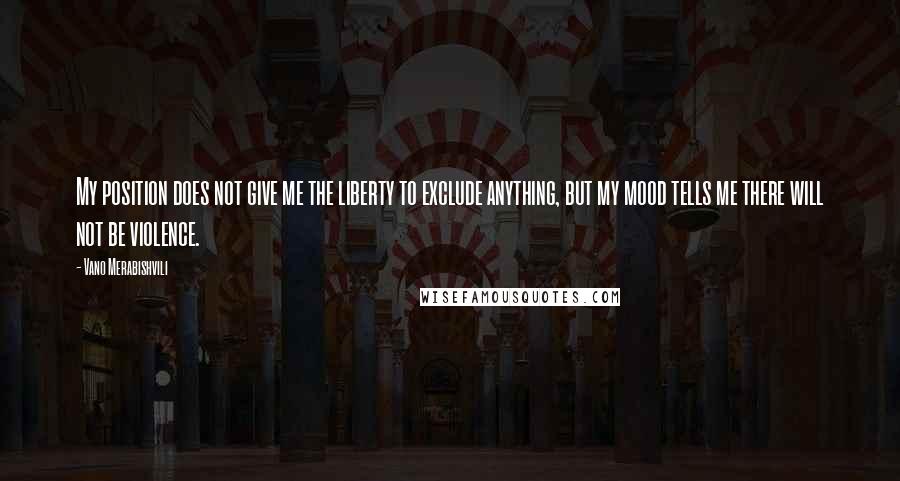 Vano Merabishvili Quotes: My position does not give me the liberty to exclude anything, but my mood tells me there will not be violence.