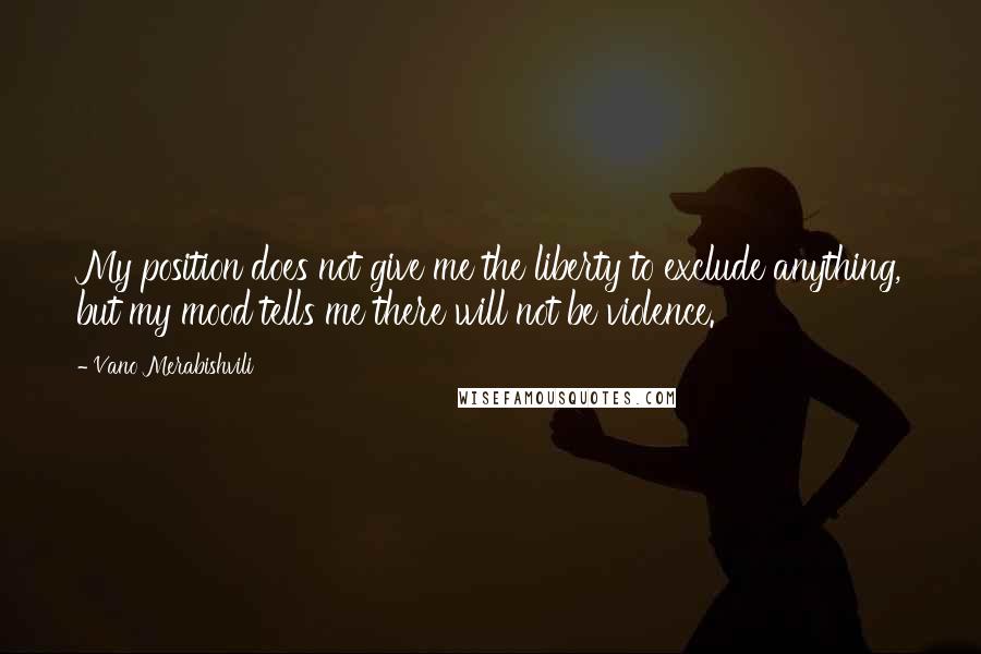 Vano Merabishvili Quotes: My position does not give me the liberty to exclude anything, but my mood tells me there will not be violence.