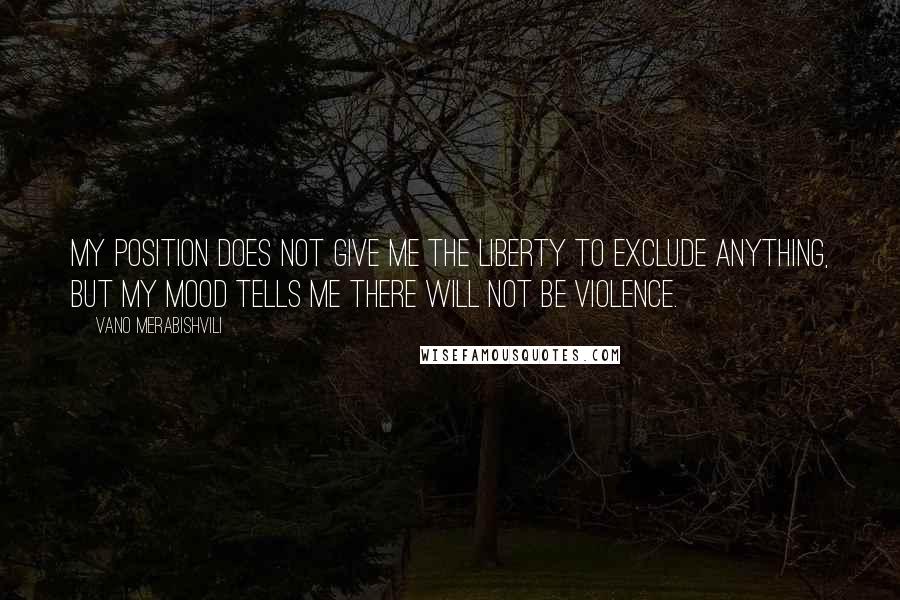 Vano Merabishvili Quotes: My position does not give me the liberty to exclude anything, but my mood tells me there will not be violence.