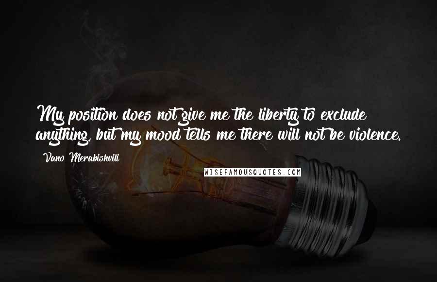 Vano Merabishvili Quotes: My position does not give me the liberty to exclude anything, but my mood tells me there will not be violence.