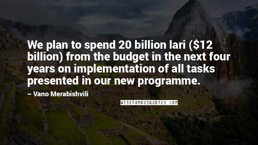 Vano Merabishvili Quotes: We plan to spend 20 billion lari ($12 billion) from the budget in the next four years on implementation of all tasks presented in our new programme.