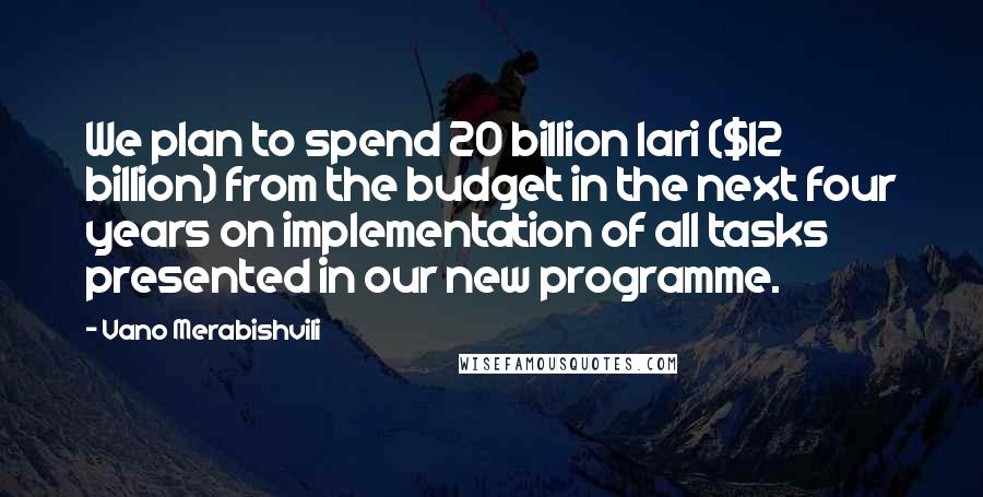 Vano Merabishvili Quotes: We plan to spend 20 billion lari ($12 billion) from the budget in the next four years on implementation of all tasks presented in our new programme.