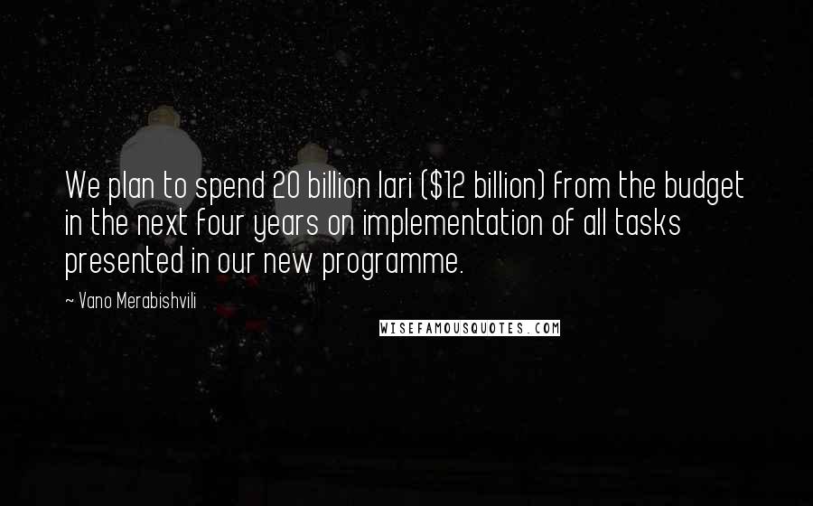 Vano Merabishvili Quotes: We plan to spend 20 billion lari ($12 billion) from the budget in the next four years on implementation of all tasks presented in our new programme.