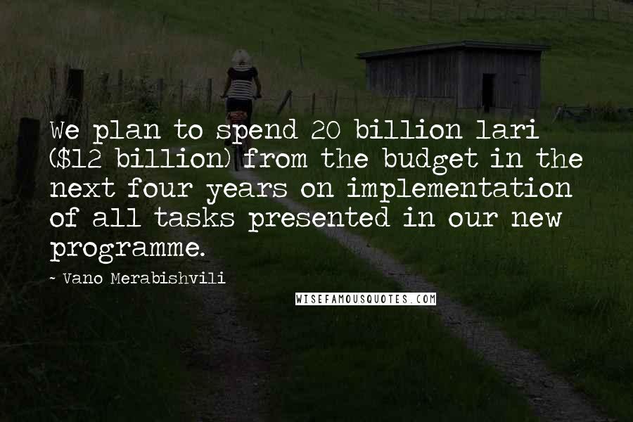 Vano Merabishvili Quotes: We plan to spend 20 billion lari ($12 billion) from the budget in the next four years on implementation of all tasks presented in our new programme.