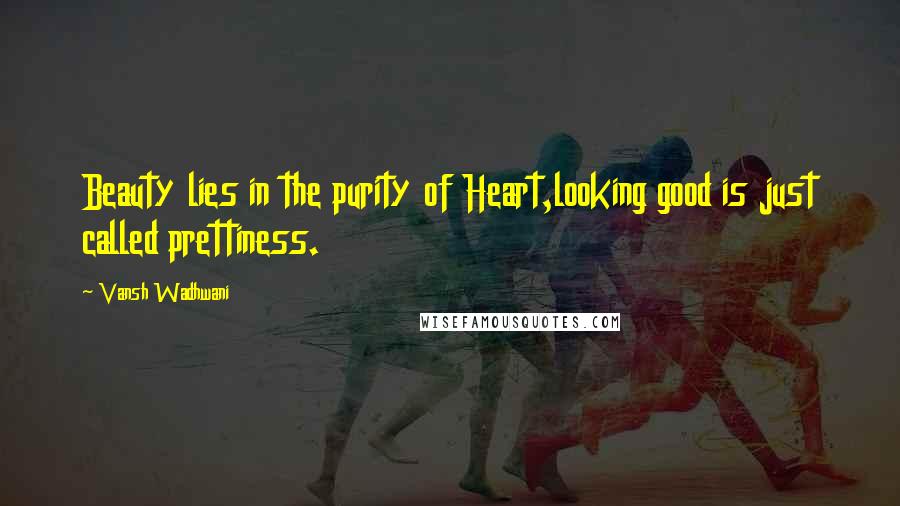 Vansh Wadhwani Quotes: Beauty lies in the purity of Heart,looking good is just called prettiness.