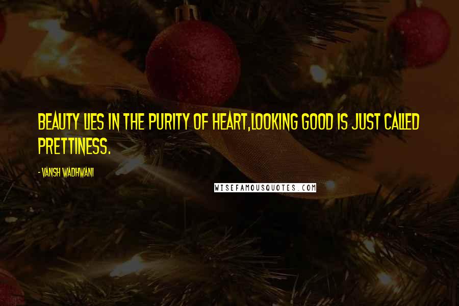 Vansh Wadhwani Quotes: Beauty lies in the purity of Heart,looking good is just called prettiness.