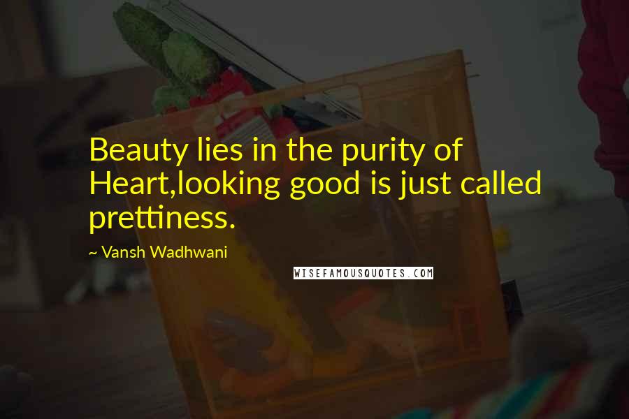 Vansh Wadhwani Quotes: Beauty lies in the purity of Heart,looking good is just called prettiness.