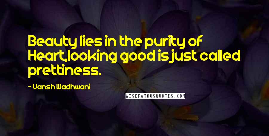 Vansh Wadhwani Quotes: Beauty lies in the purity of Heart,looking good is just called prettiness.
