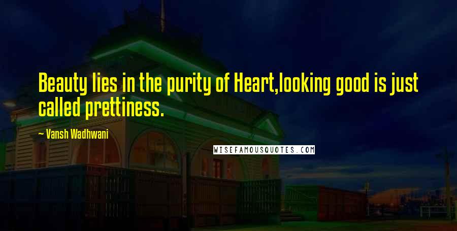 Vansh Wadhwani Quotes: Beauty lies in the purity of Heart,looking good is just called prettiness.