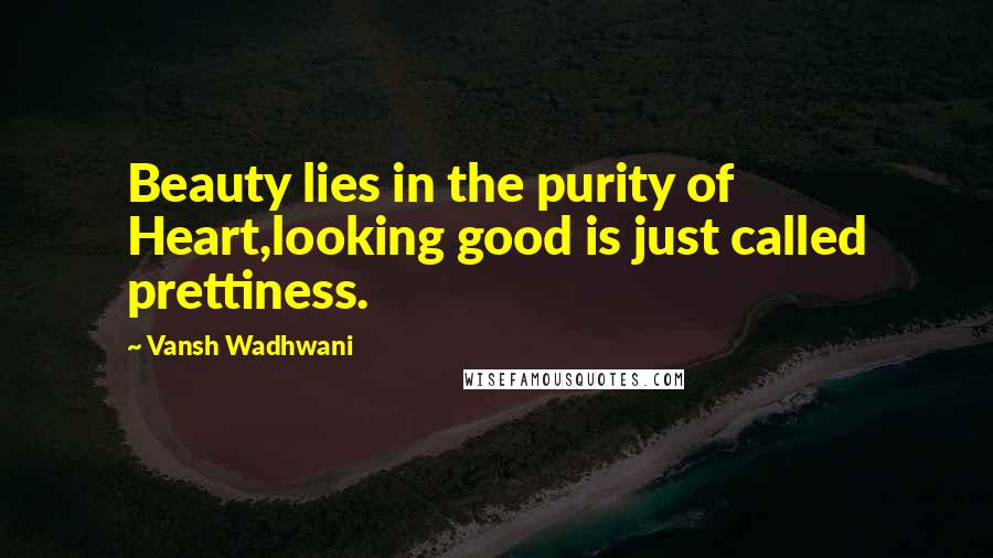 Vansh Wadhwani Quotes: Beauty lies in the purity of Heart,looking good is just called prettiness.