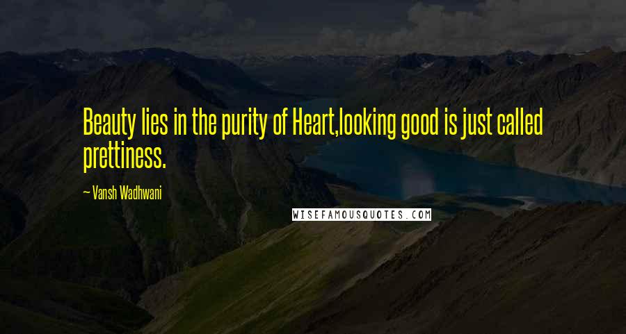 Vansh Wadhwani Quotes: Beauty lies in the purity of Heart,looking good is just called prettiness.