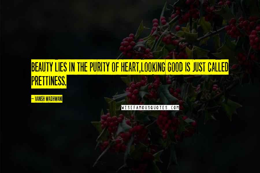 Vansh Wadhwani Quotes: Beauty lies in the purity of Heart,looking good is just called prettiness.