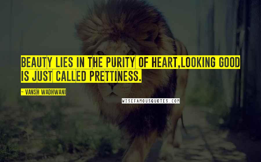 Vansh Wadhwani Quotes: Beauty lies in the purity of Heart,looking good is just called prettiness.