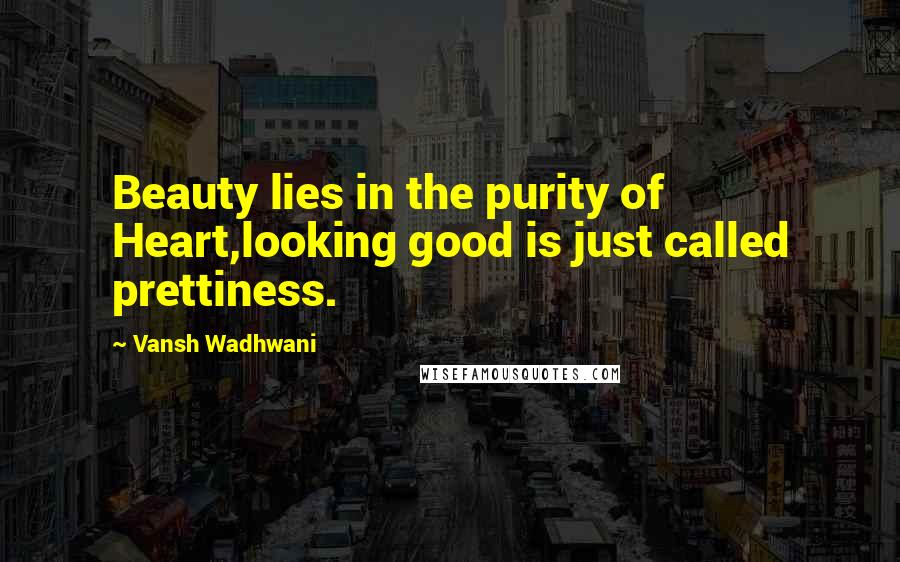 Vansh Wadhwani Quotes: Beauty lies in the purity of Heart,looking good is just called prettiness.