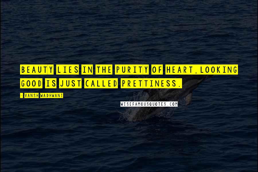 Vansh Wadhwani Quotes: Beauty lies in the purity of Heart,looking good is just called prettiness.