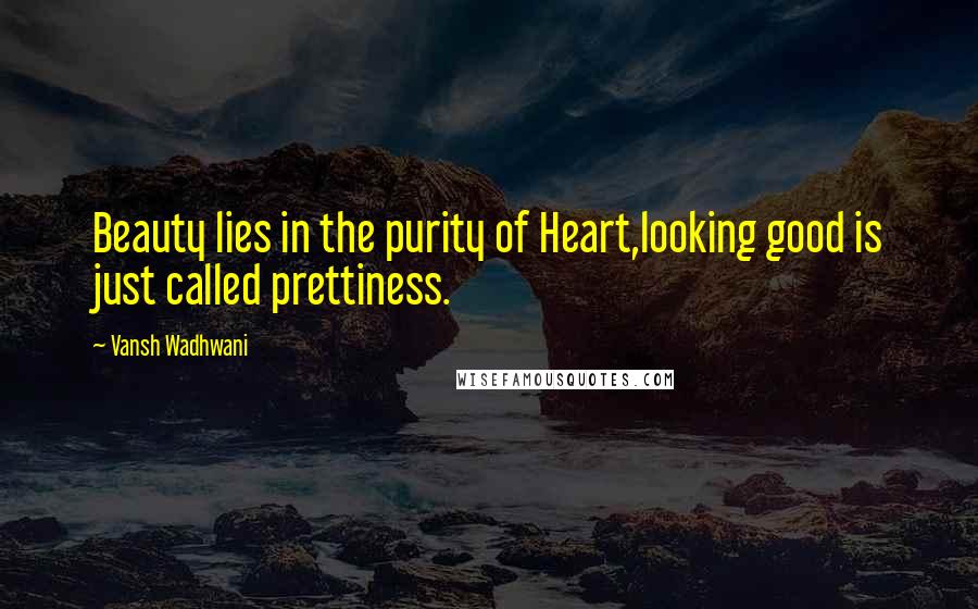 Vansh Wadhwani Quotes: Beauty lies in the purity of Heart,looking good is just called prettiness.