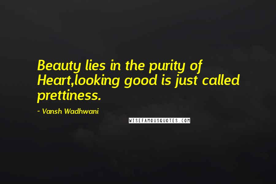 Vansh Wadhwani Quotes: Beauty lies in the purity of Heart,looking good is just called prettiness.