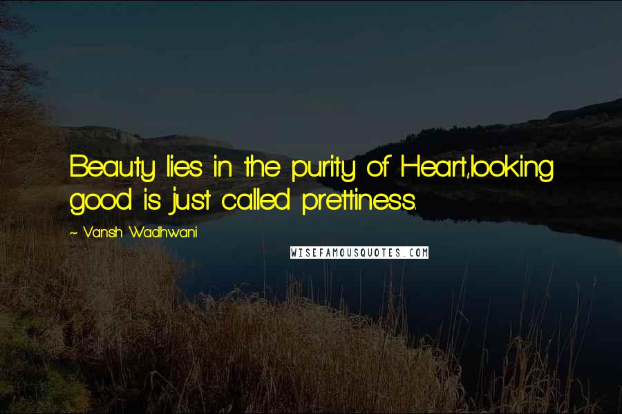 Vansh Wadhwani Quotes: Beauty lies in the purity of Heart,looking good is just called prettiness.