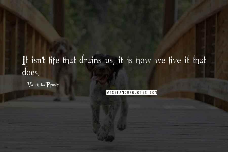 Vanshika Prusty Quotes: It isn't life that drains us, it is how we live it that does.