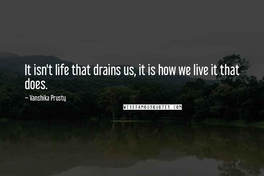 Vanshika Prusty Quotes: It isn't life that drains us, it is how we live it that does.